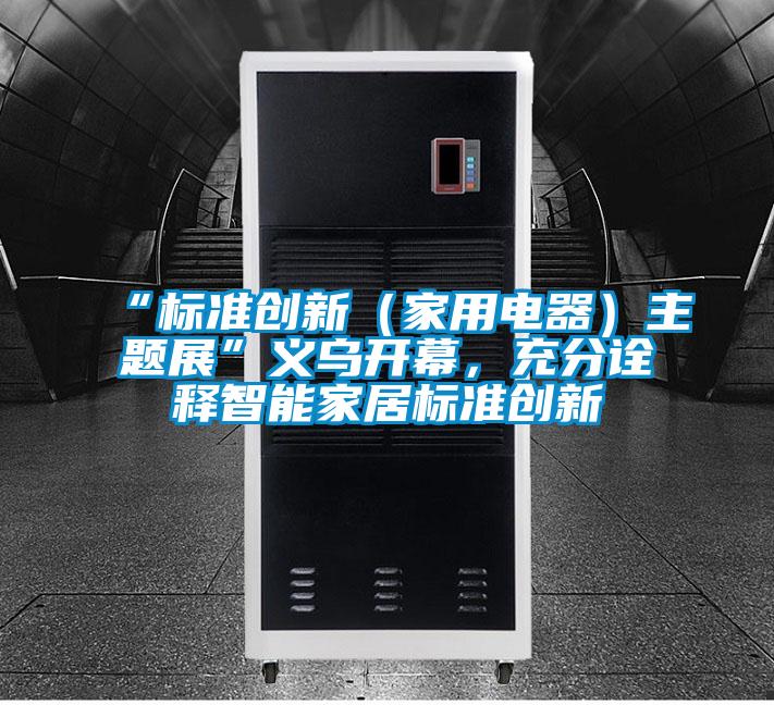 “標(biāo)準(zhǔn)創(chuàng)新（家用電器）主題展”義烏開幕，充分詮釋智能家居標(biāo)準(zhǔn)創(chuàng)新
