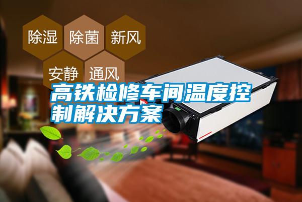 高鐵檢修車(chē)間溫度控制解決方案