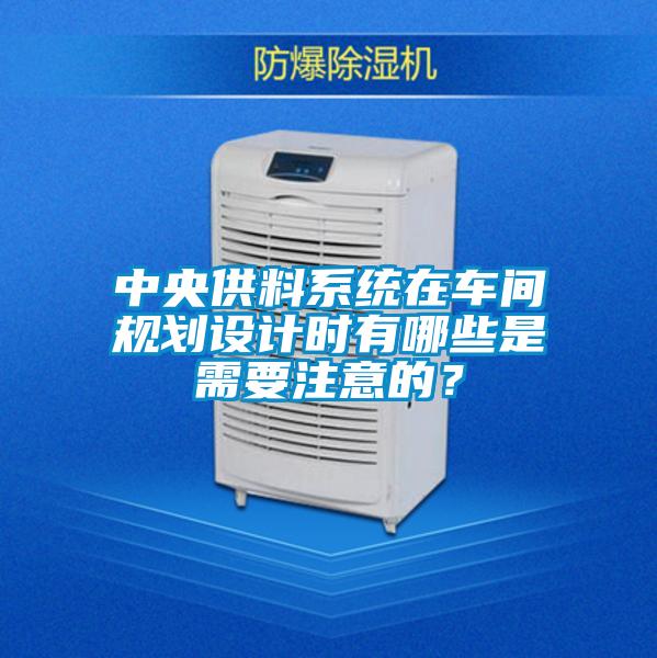 中央供料系統(tǒng)在車間規(guī)劃設(shè)計時有哪些是需要注意的？