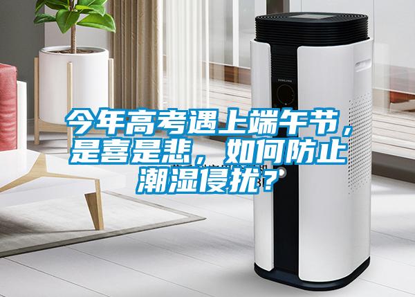 今年高考遇上端午節(jié)，是喜是悲，如何防止潮濕侵?jǐn)_？