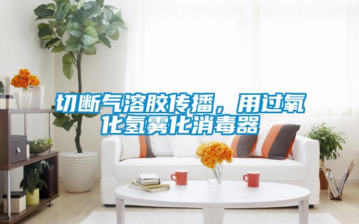切斷氣溶膠傳播，用過氧化氫霧化消毒器