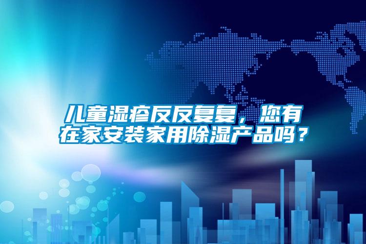 兒童濕疹反反復(fù)復(fù)，您有在家安裝家用除濕產(chǎn)品嗎？