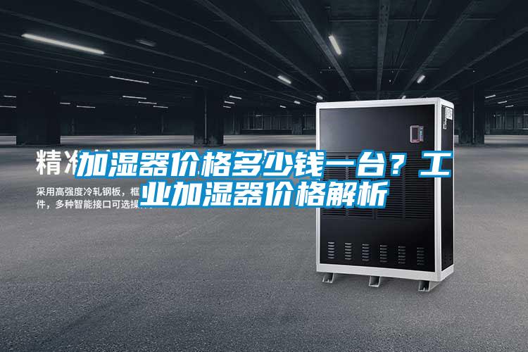 加濕器價格多少錢一臺？工業(yè)加濕器價格解析