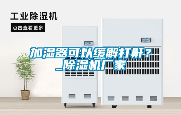 加濕器可以緩解打鼾？_除濕機(jī)廠家