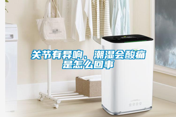 關(guān)節(jié)有異響、潮濕會酸痛是怎么回事
