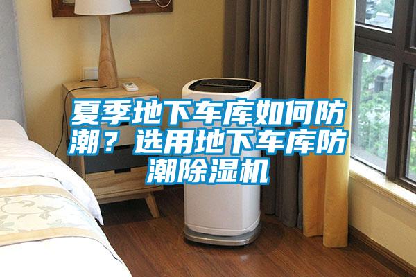 夏季地下車庫如何防潮？選用地下車庫防潮除濕機