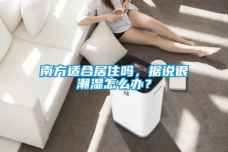 南方適合居住嗎，據(jù)說很潮濕怎么辦？