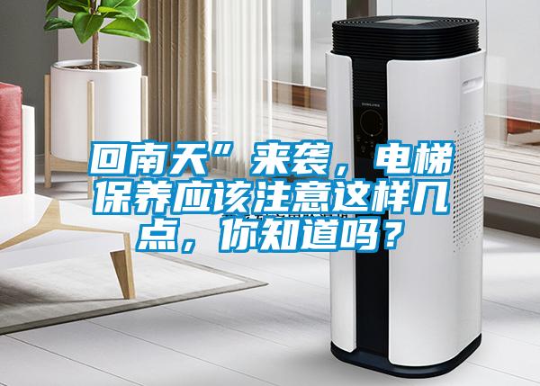 回南天”來(lái)襲，電梯保養(yǎng)應(yīng)該注意這樣幾點(diǎn)，你知道嗎？