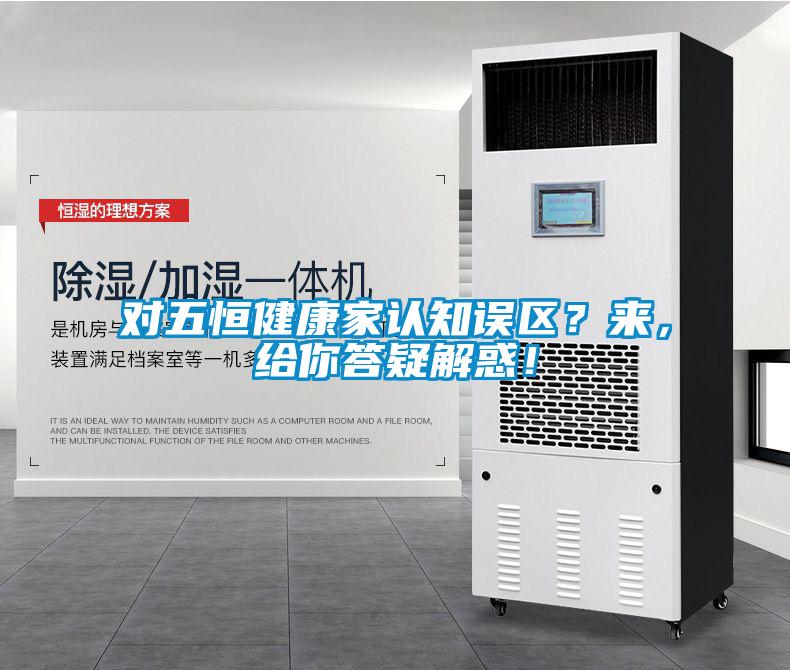 對(duì)五恒健康家認(rèn)知誤區(qū)？來(lái)，給你答疑解惑！