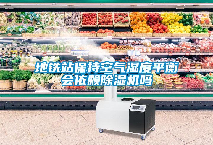 地鐵站保持空氣濕度平衡會(huì)依賴(lài)除濕機(jī)嗎