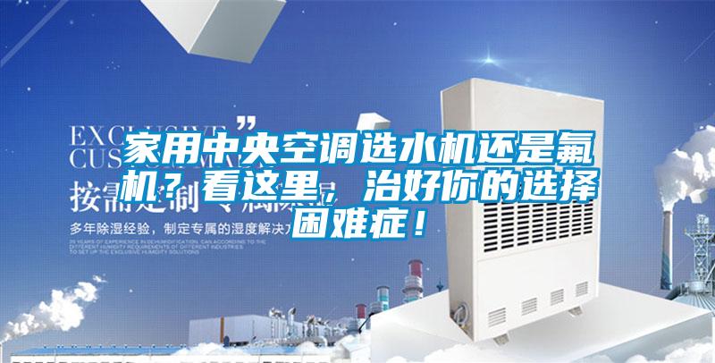 家用中央空調(diào)選水機(jī)還是氟機(jī)？看這里，治好你的選擇困難癥！