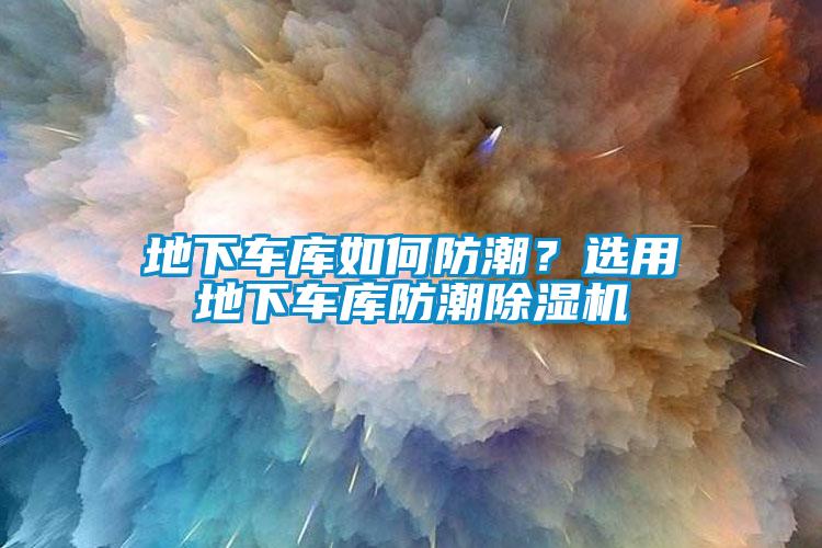 地下車庫如何防潮？選用地下車庫防潮除濕機