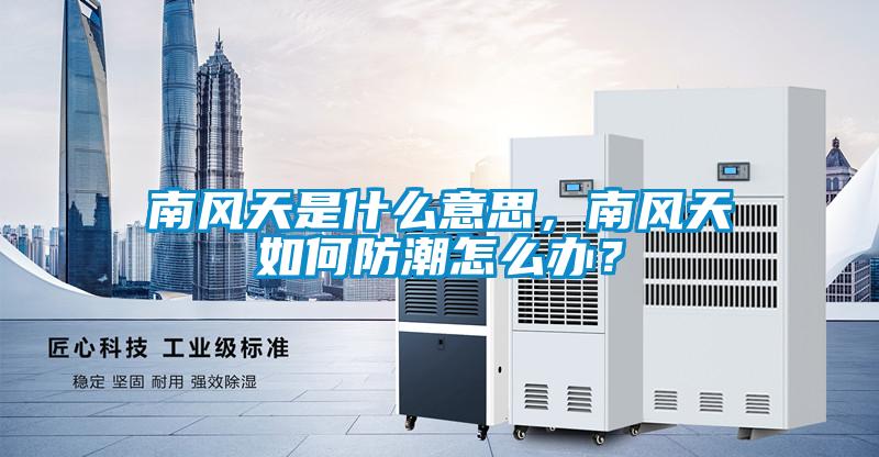 南風(fēng)天是什么意思，南風(fēng)天如何防潮怎么辦？