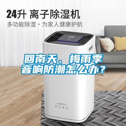 回南天、梅雨季音響防潮怎么辦？
