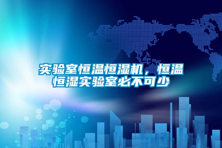 實(shí)驗(yàn)室恒溫恒濕機(jī)，恒溫恒濕實(shí)驗(yàn)室必不可少