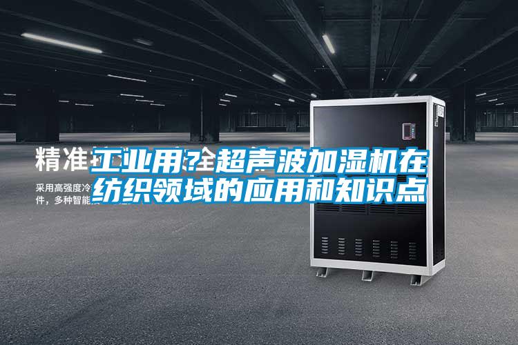 工業(yè)用？超聲波加濕機(jī)在紡織領(lǐng)域的應(yīng)用和知識(shí)點(diǎn)