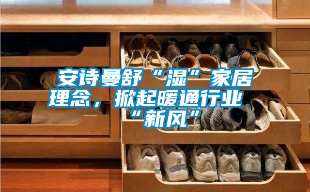 安詩曼舒“濕”家居理念，掀起暖通行業(yè)“新風”