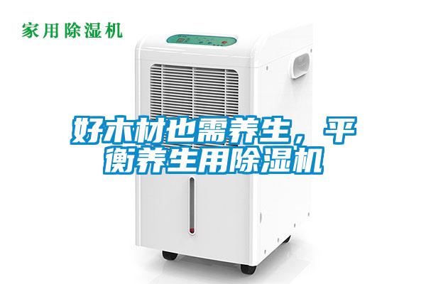 好木材也需養(yǎng)生，平衡養(yǎng)生用除濕機(jī)