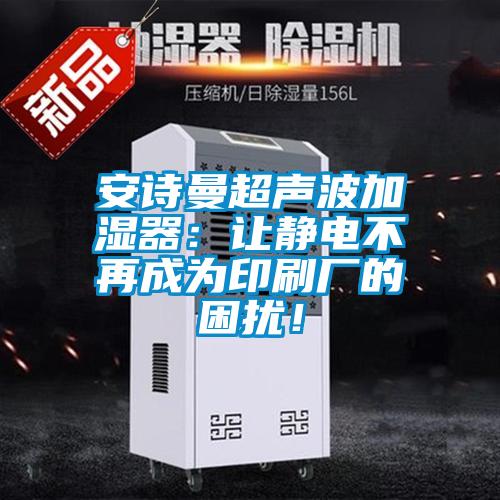 安詩曼超聲波加濕器:讓靜電不再成為印刷廠的困擾!