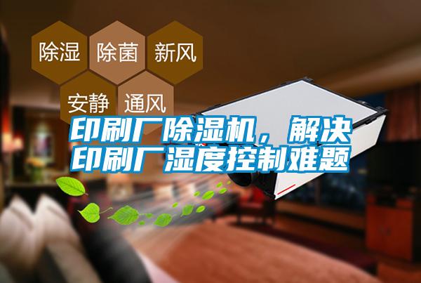 印刷廠除濕機，解決印刷廠濕度控制難題