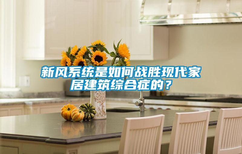 新風系統(tǒng)是如何戰(zhàn)勝現(xiàn)代家居建筑綜合癥的？