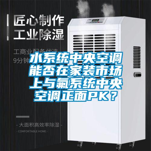 水系統(tǒng)中央空調(diào)能否在家裝市場上與氟系統(tǒng)中央空調(diào)正面PK？