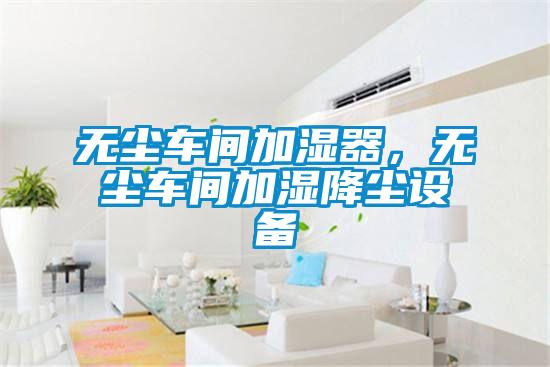 無塵車間加濕器，無塵車間加濕降塵設(shè)備