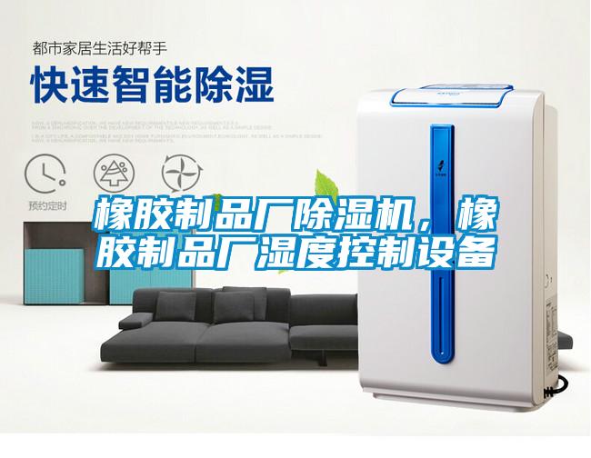 橡膠制品廠除濕機(jī)，橡膠制品廠濕度控制設(shè)備
