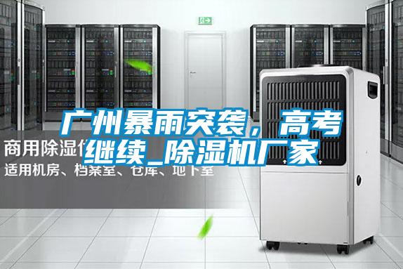廣州暴雨突襲，高考繼續(xù)_除濕機(jī)廠家
