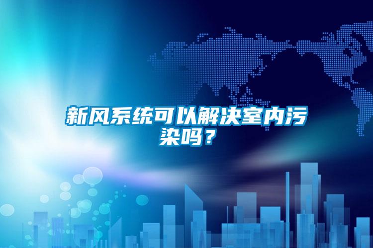 新風系統(tǒng)可以解決室內(nèi)污染嗎？