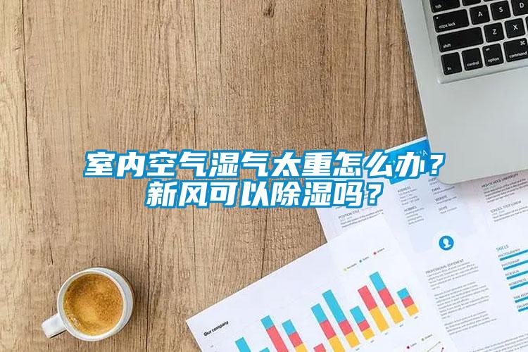 室內(nèi)空氣濕氣太重怎么辦？新風可以除濕嗎？