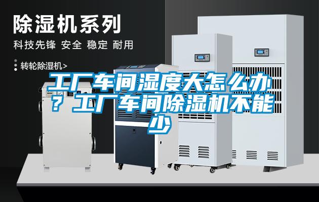工廠車間濕度大怎么辦？工廠車間除濕機(jī)不能少
