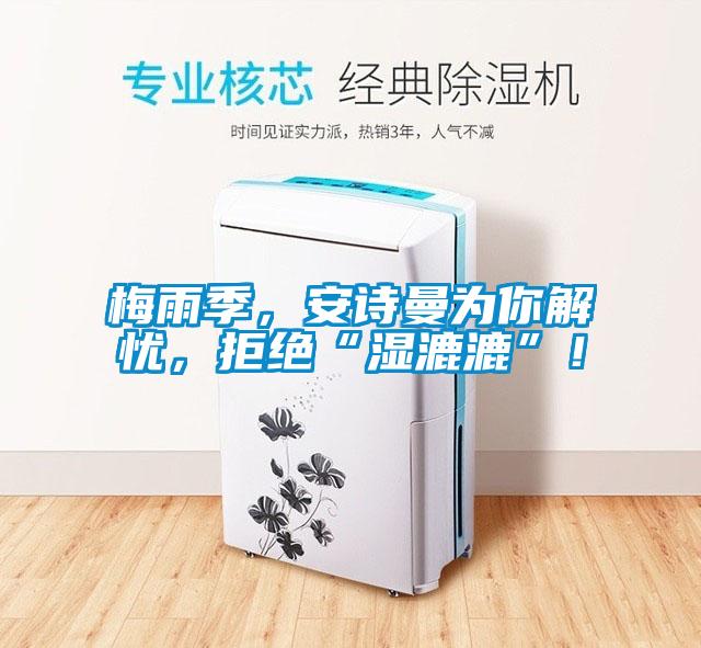 梅雨季，安詩曼為你解憂，拒絕“濕漉漉”！