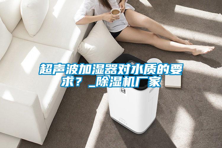 超聲波加濕器對水質(zhì)的要求？_除濕機廠家
