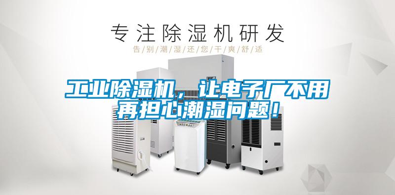 工業(yè)除濕機，讓電子廠不用再擔(dān)心潮濕問題！