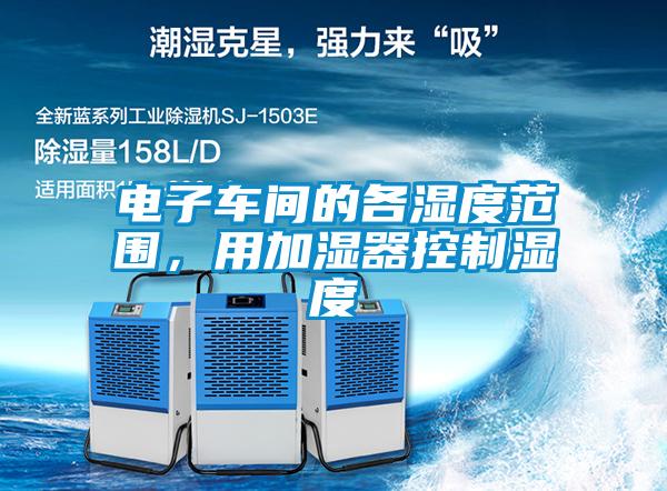 電子車間的各濕度范圍，用加濕器控制濕度
