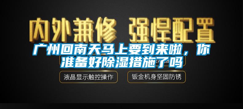 廣州回南天馬上要到來(lái)啦，你準(zhǔn)備好除濕措施了嗎