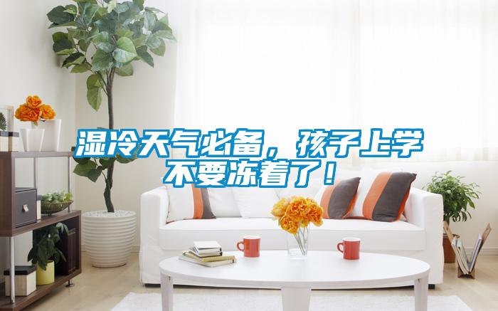 濕冷天氣必備，孩子上學(xué)不要凍著了！