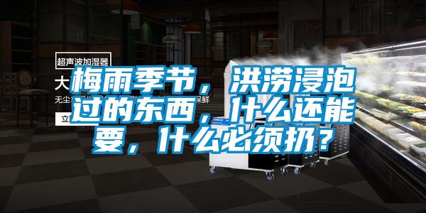 梅雨季節(jié)，洪澇浸泡過的東西，什么還能要，什么必須扔？