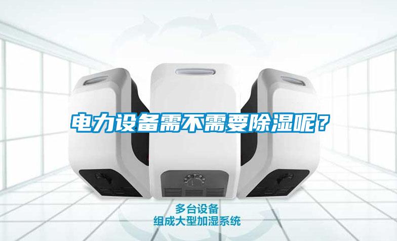 電力設(shè)備需不需要除濕呢？