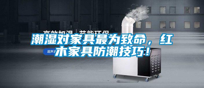 潮濕對家具最為致命，紅木家具防潮技巧！