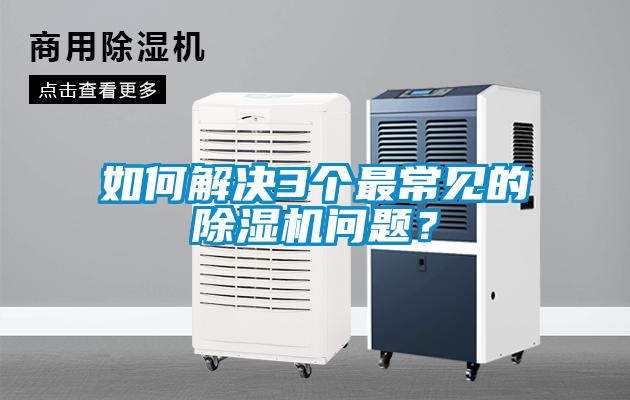 如何解決3個(gè)最常見(jiàn)的除濕機(jī)問(wèn)題？