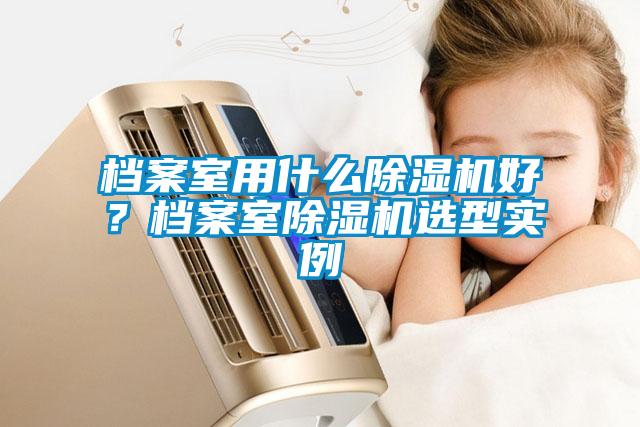 檔案室用什么除濕機(jī)好？檔案室除濕機(jī)選型實(shí)例