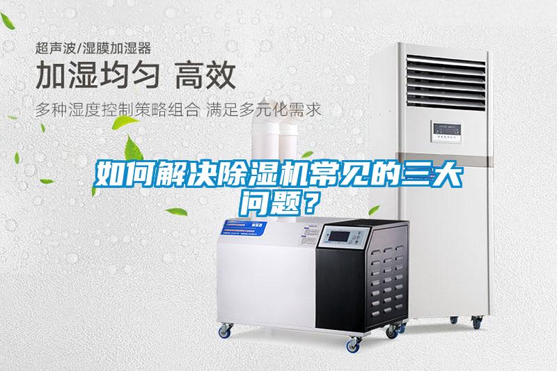 如何解決除濕機(jī)常見(jiàn)的三大問(wèn)題？