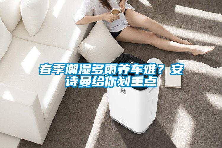 春季潮濕多雨養(yǎng)車難？安詩(shī)曼給你劃重點(diǎn)