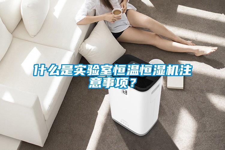 什么是實(shí)驗(yàn)室恒溫恒濕機(jī)注意事項(xiàng)？