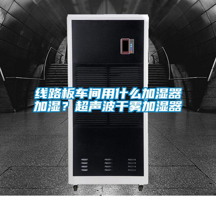 線路板車間用什么加濕器加濕？超聲波干霧加濕器