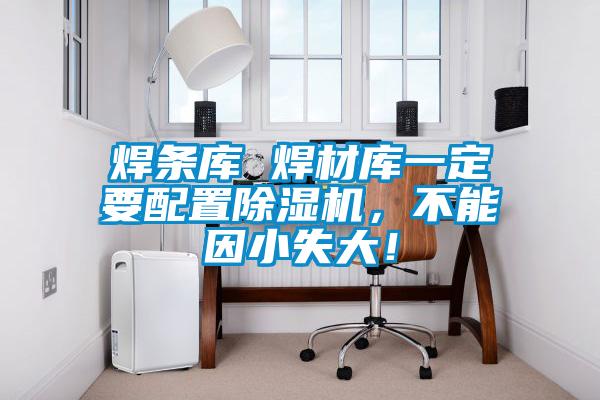 焊條庫(kù) 焊材庫(kù)一定要配置除濕機(jī)，不能因小失大！