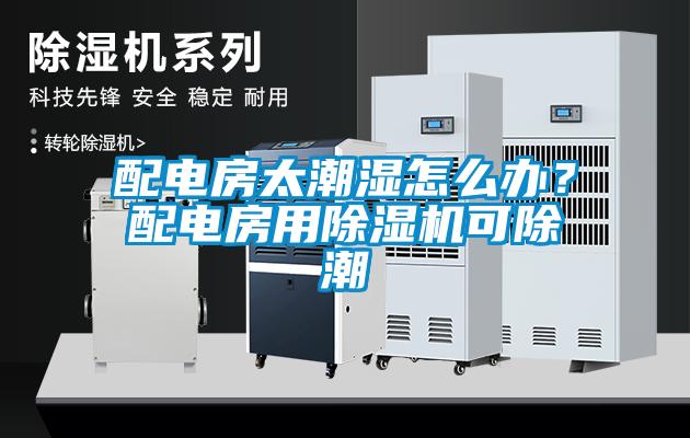 配電房太潮濕怎么辦？配電房用除濕機(jī)可除潮