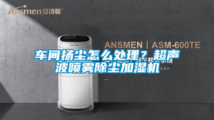 車間揚塵怎么處理？超聲波噴霧除塵加濕機